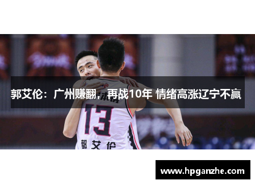 郭艾伦：广州赚翻，再战10年 情绪高涨辽宁不赢 